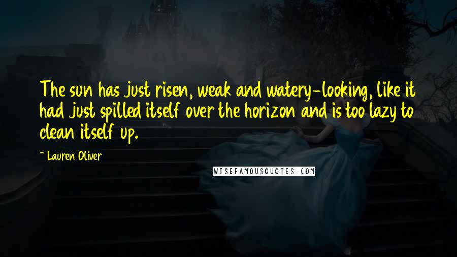 Lauren Oliver Quotes: The sun has just risen, weak and watery-looking, like it had just spilled itself over the horizon and is too lazy to clean itself up.