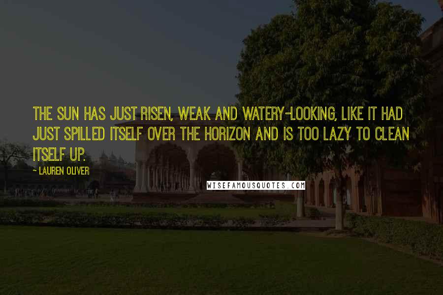 Lauren Oliver Quotes: The sun has just risen, weak and watery-looking, like it had just spilled itself over the horizon and is too lazy to clean itself up.