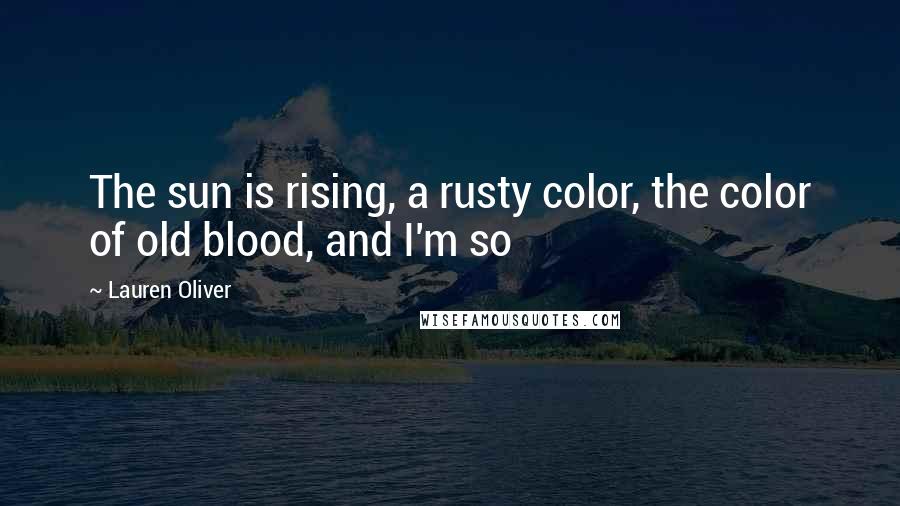 Lauren Oliver Quotes: The sun is rising, a rusty color, the color of old blood, and I'm so