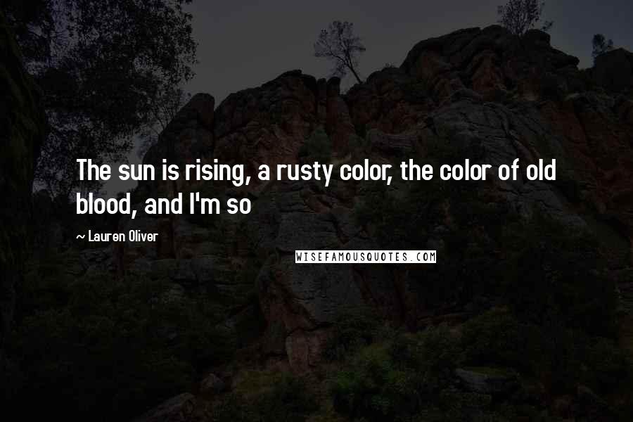 Lauren Oliver Quotes: The sun is rising, a rusty color, the color of old blood, and I'm so