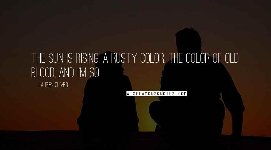 Lauren Oliver Quotes: The sun is rising, a rusty color, the color of old blood, and I'm so