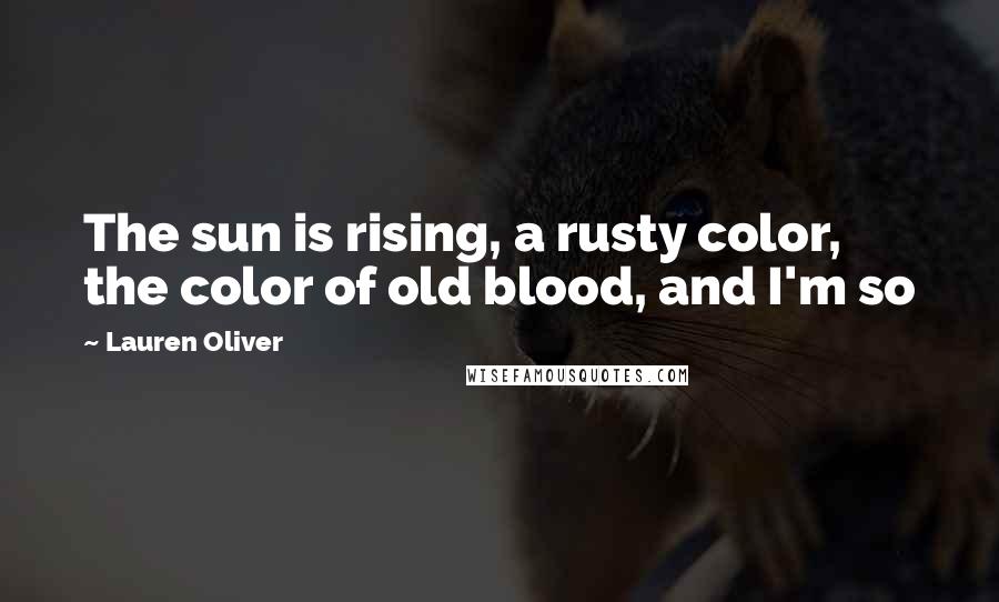 Lauren Oliver Quotes: The sun is rising, a rusty color, the color of old blood, and I'm so