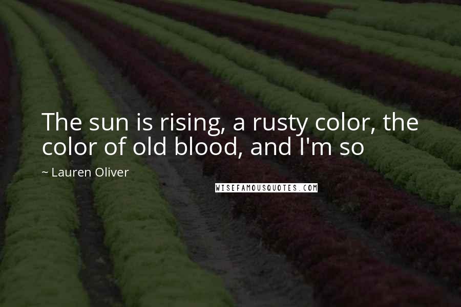 Lauren Oliver Quotes: The sun is rising, a rusty color, the color of old blood, and I'm so