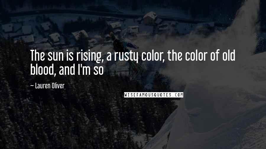 Lauren Oliver Quotes: The sun is rising, a rusty color, the color of old blood, and I'm so