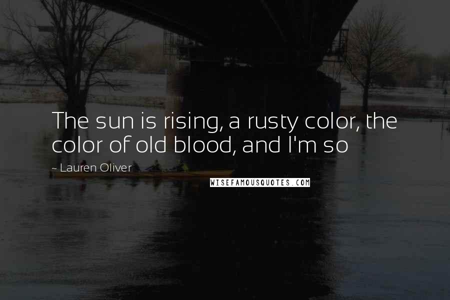 Lauren Oliver Quotes: The sun is rising, a rusty color, the color of old blood, and I'm so