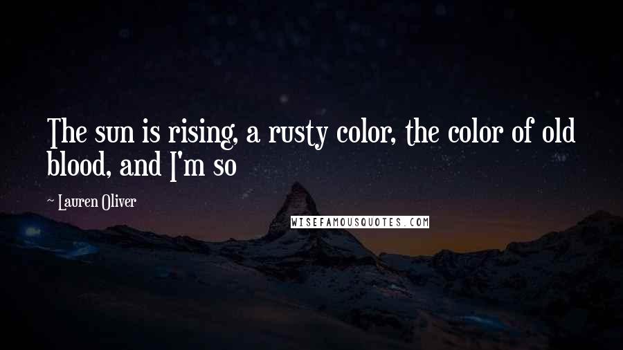 Lauren Oliver Quotes: The sun is rising, a rusty color, the color of old blood, and I'm so