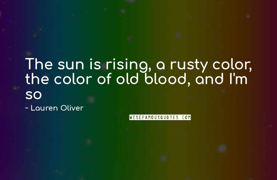 Lauren Oliver Quotes: The sun is rising, a rusty color, the color of old blood, and I'm so