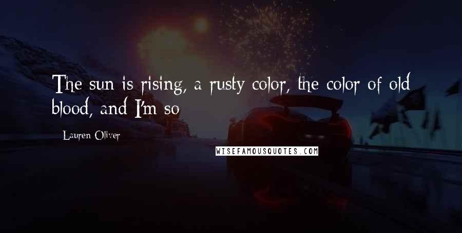 Lauren Oliver Quotes: The sun is rising, a rusty color, the color of old blood, and I'm so