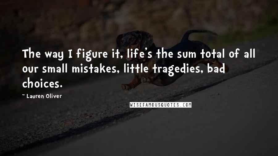 Lauren Oliver Quotes: The way I figure it, life's the sum total of all our small mistakes, little tragedies, bad choices.