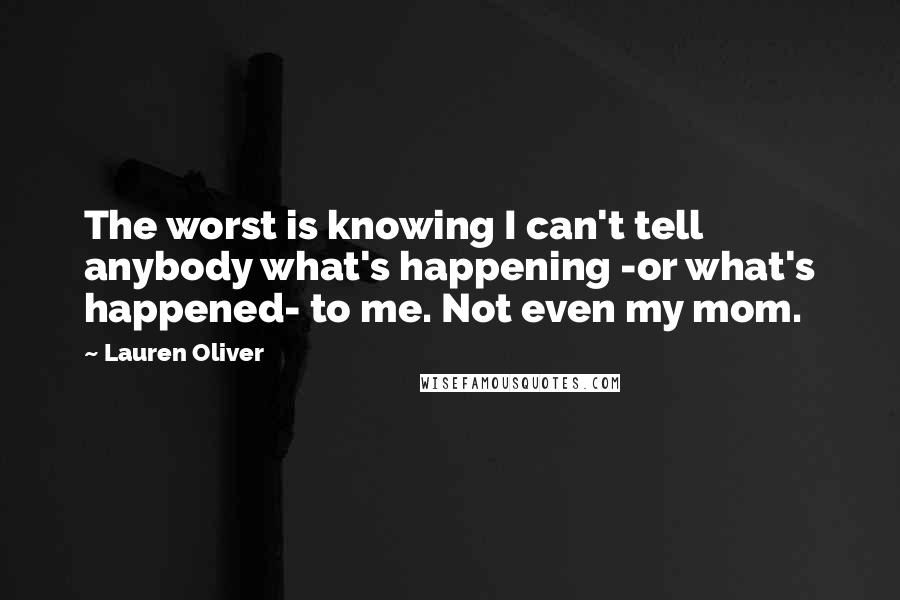 Lauren Oliver Quotes: The worst is knowing I can't tell anybody what's happening -or what's happened- to me. Not even my mom.