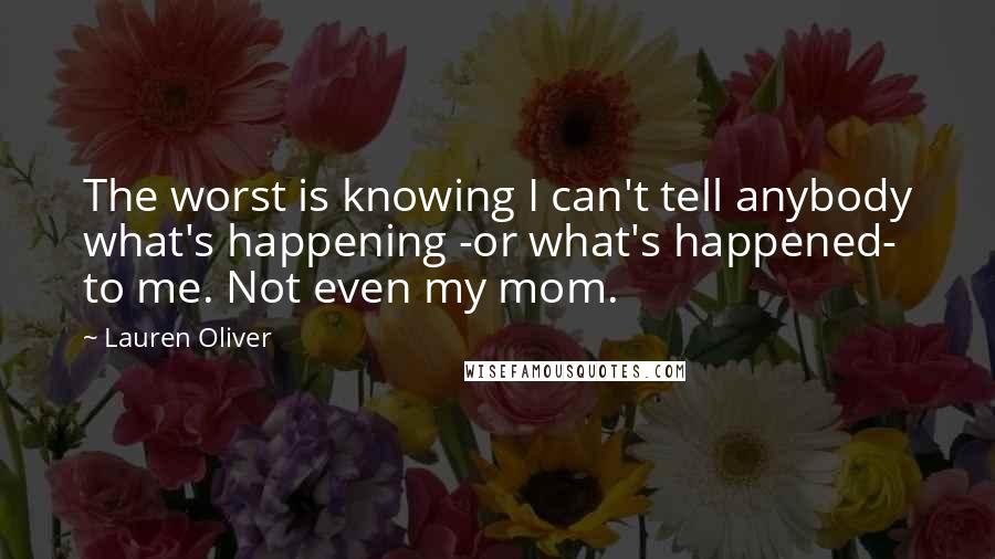 Lauren Oliver Quotes: The worst is knowing I can't tell anybody what's happening -or what's happened- to me. Not even my mom.