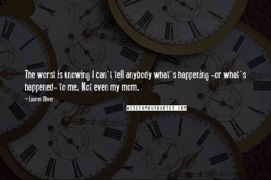 Lauren Oliver Quotes: The worst is knowing I can't tell anybody what's happening -or what's happened- to me. Not even my mom.