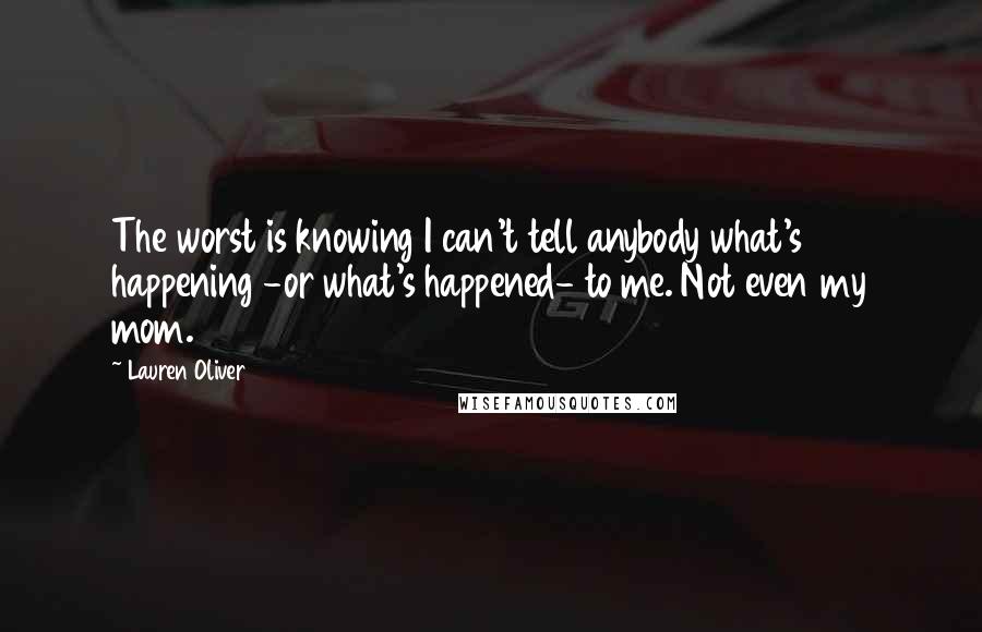 Lauren Oliver Quotes: The worst is knowing I can't tell anybody what's happening -or what's happened- to me. Not even my mom.