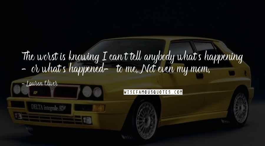 Lauren Oliver Quotes: The worst is knowing I can't tell anybody what's happening -or what's happened- to me. Not even my mom.