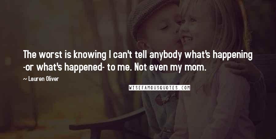 Lauren Oliver Quotes: The worst is knowing I can't tell anybody what's happening -or what's happened- to me. Not even my mom.