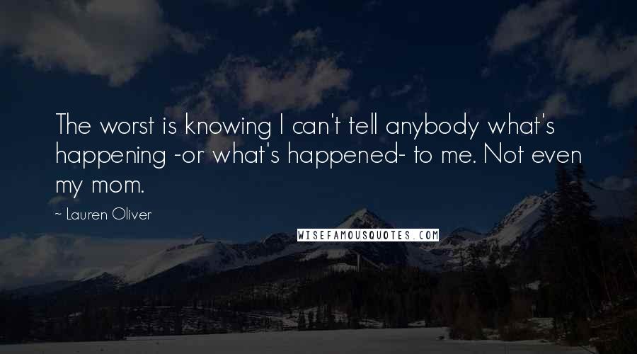 Lauren Oliver Quotes: The worst is knowing I can't tell anybody what's happening -or what's happened- to me. Not even my mom.