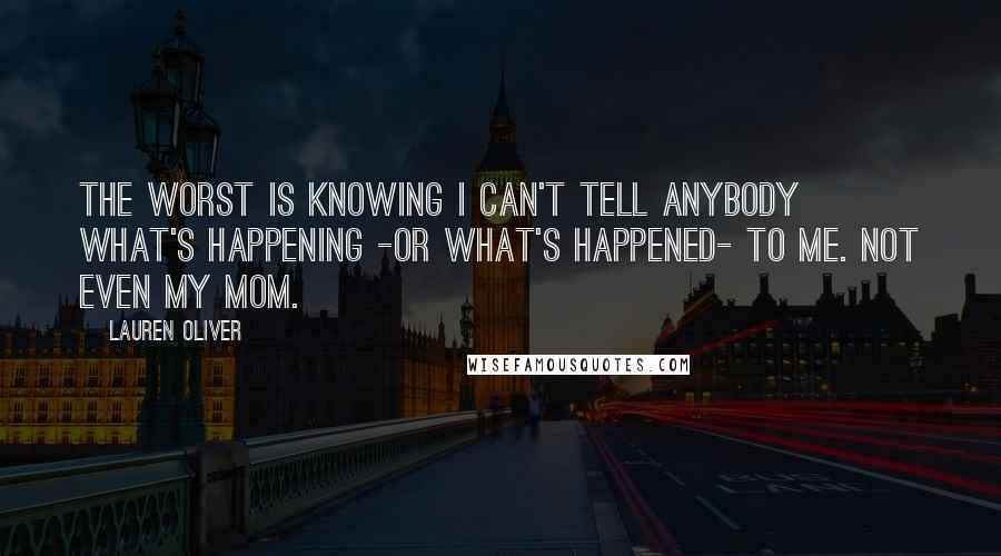 Lauren Oliver Quotes: The worst is knowing I can't tell anybody what's happening -or what's happened- to me. Not even my mom.