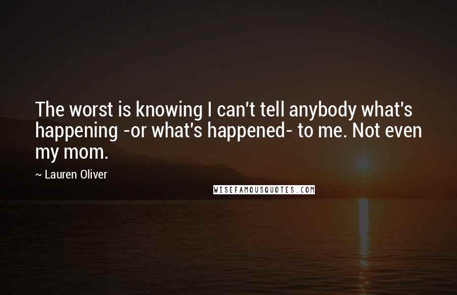 Lauren Oliver Quotes: The worst is knowing I can't tell anybody what's happening -or what's happened- to me. Not even my mom.