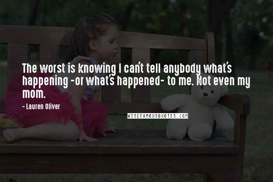 Lauren Oliver Quotes: The worst is knowing I can't tell anybody what's happening -or what's happened- to me. Not even my mom.