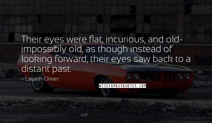 Lauren Oliver Quotes: Their eyes were flat, incurious, and old- impossibly old, as though instead of looking forward, their eyes saw back to a distant past.