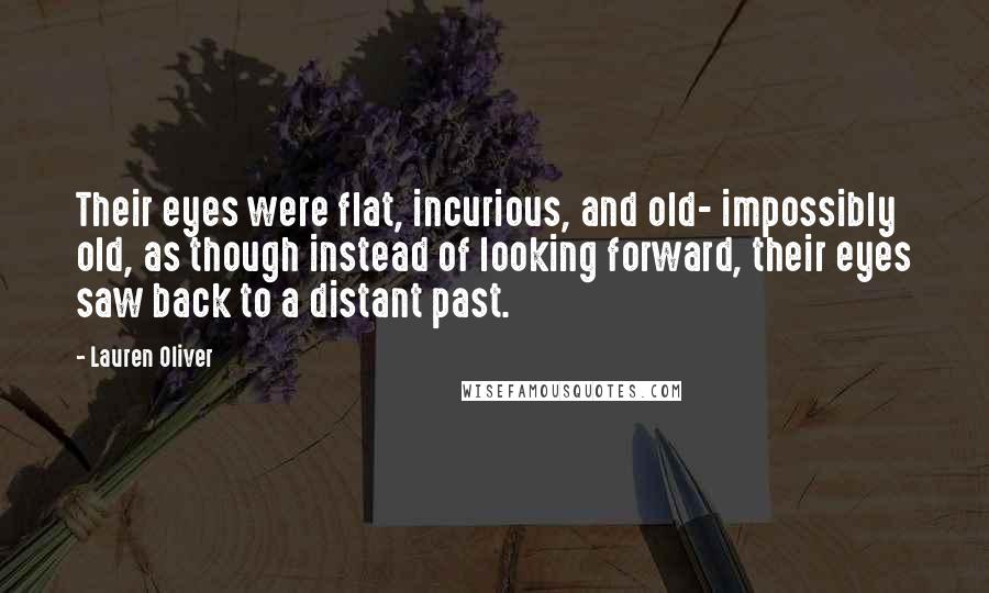 Lauren Oliver Quotes: Their eyes were flat, incurious, and old- impossibly old, as though instead of looking forward, their eyes saw back to a distant past.