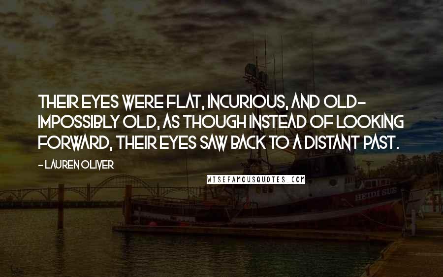 Lauren Oliver Quotes: Their eyes were flat, incurious, and old- impossibly old, as though instead of looking forward, their eyes saw back to a distant past.