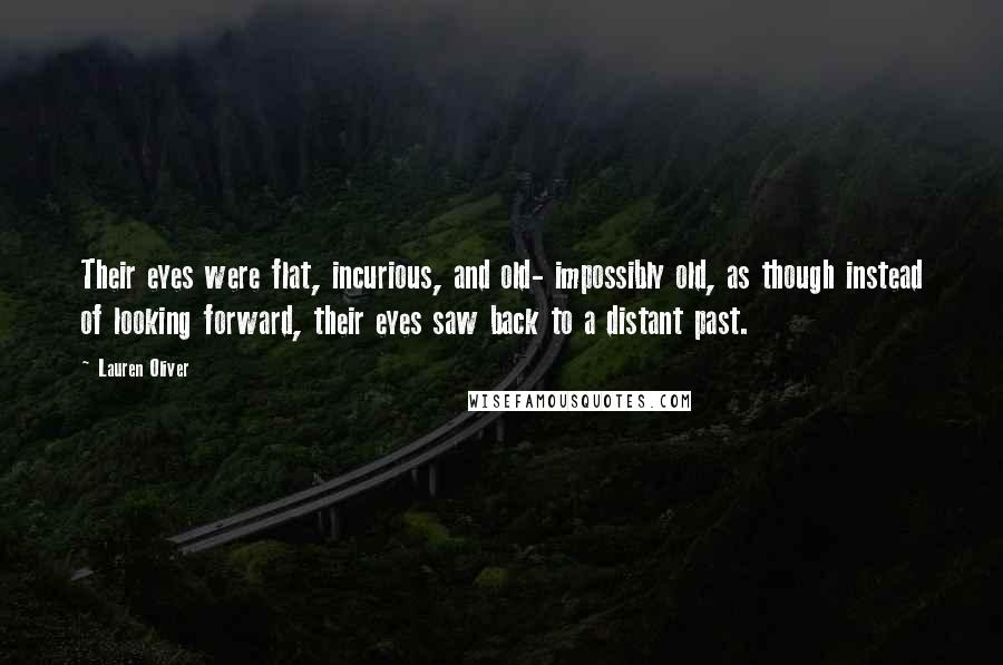 Lauren Oliver Quotes: Their eyes were flat, incurious, and old- impossibly old, as though instead of looking forward, their eyes saw back to a distant past.