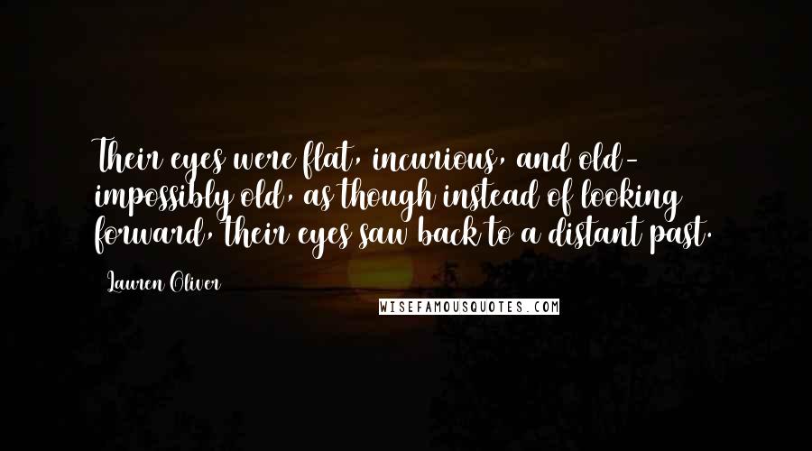 Lauren Oliver Quotes: Their eyes were flat, incurious, and old- impossibly old, as though instead of looking forward, their eyes saw back to a distant past.