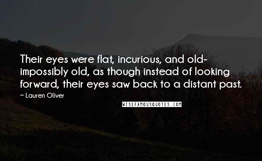 Lauren Oliver Quotes: Their eyes were flat, incurious, and old- impossibly old, as though instead of looking forward, their eyes saw back to a distant past.