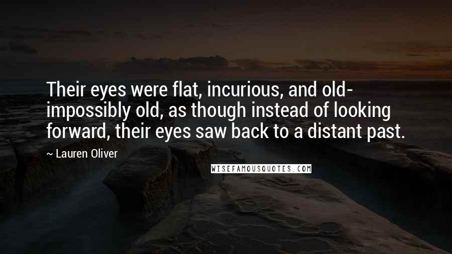 Lauren Oliver Quotes: Their eyes were flat, incurious, and old- impossibly old, as though instead of looking forward, their eyes saw back to a distant past.