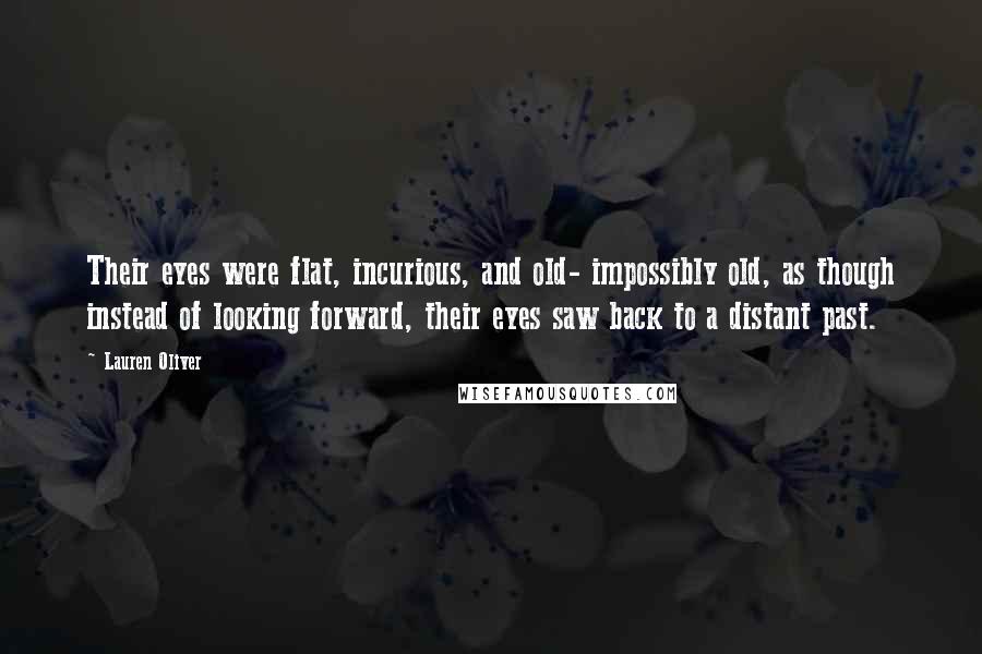 Lauren Oliver Quotes: Their eyes were flat, incurious, and old- impossibly old, as though instead of looking forward, their eyes saw back to a distant past.