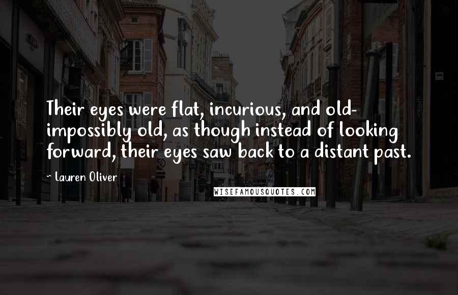 Lauren Oliver Quotes: Their eyes were flat, incurious, and old- impossibly old, as though instead of looking forward, their eyes saw back to a distant past.