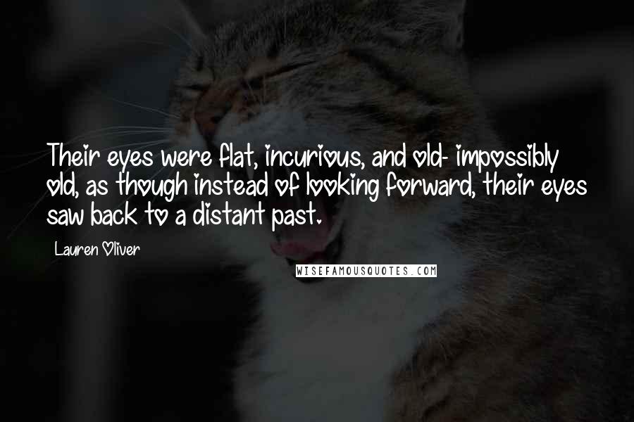 Lauren Oliver Quotes: Their eyes were flat, incurious, and old- impossibly old, as though instead of looking forward, their eyes saw back to a distant past.