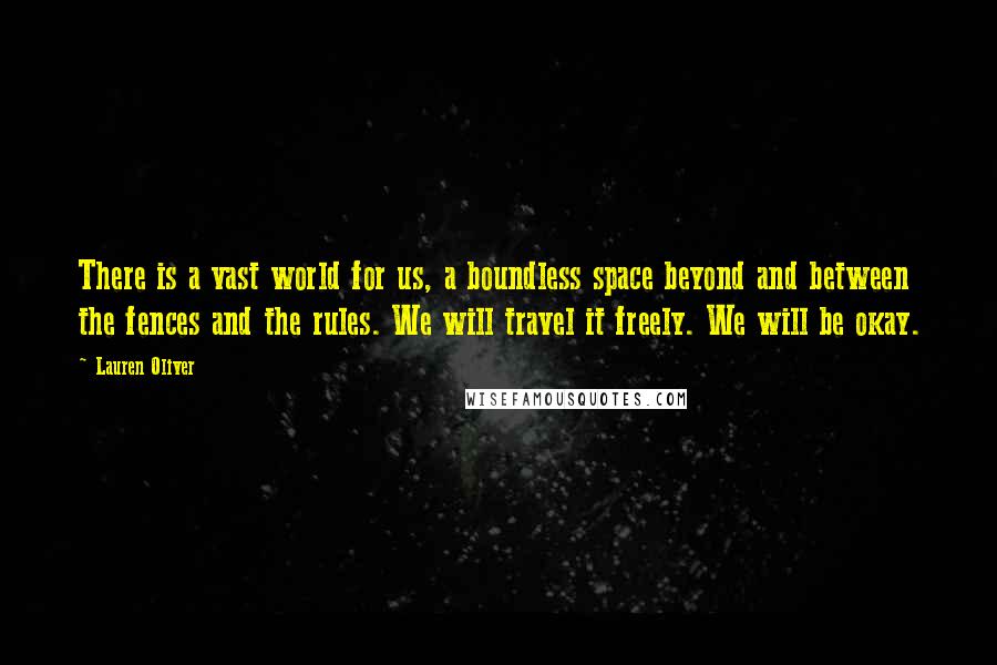 Lauren Oliver Quotes: There is a vast world for us, a boundless space beyond and between the fences and the rules. We will travel it freely. We will be okay.