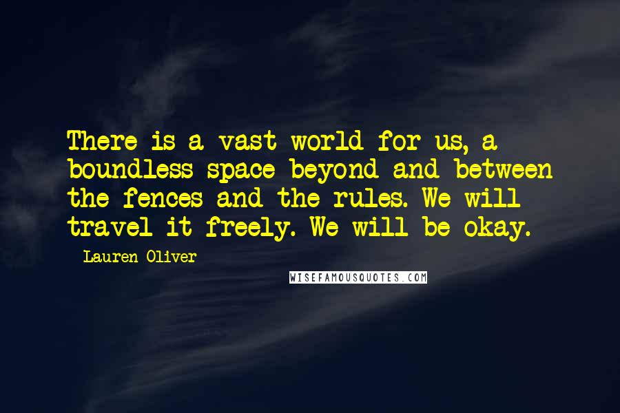 Lauren Oliver Quotes: There is a vast world for us, a boundless space beyond and between the fences and the rules. We will travel it freely. We will be okay.