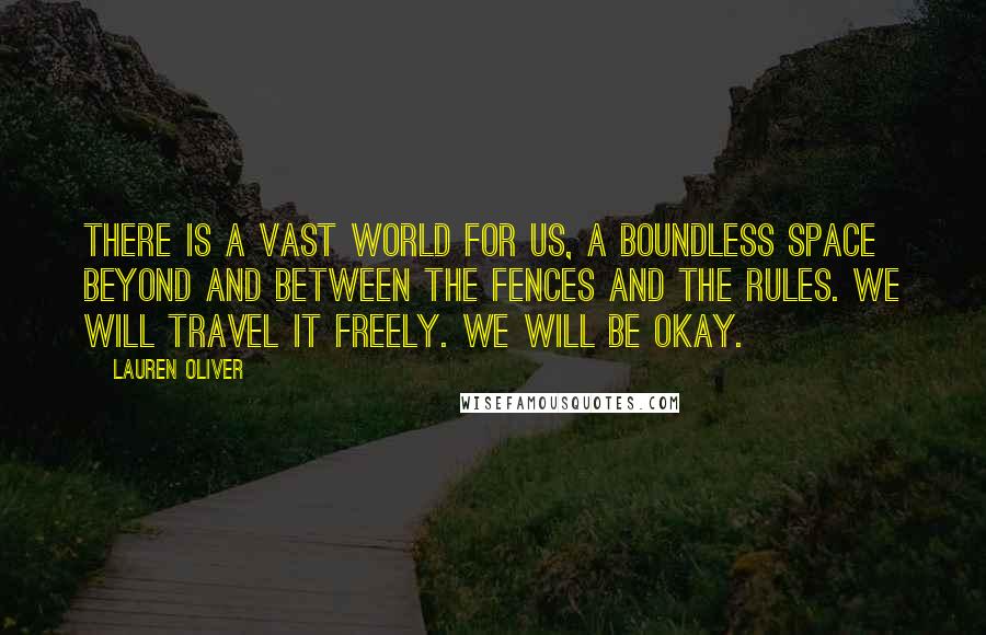 Lauren Oliver Quotes: There is a vast world for us, a boundless space beyond and between the fences and the rules. We will travel it freely. We will be okay.