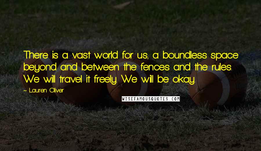 Lauren Oliver Quotes: There is a vast world for us, a boundless space beyond and between the fences and the rules. We will travel it freely. We will be okay.