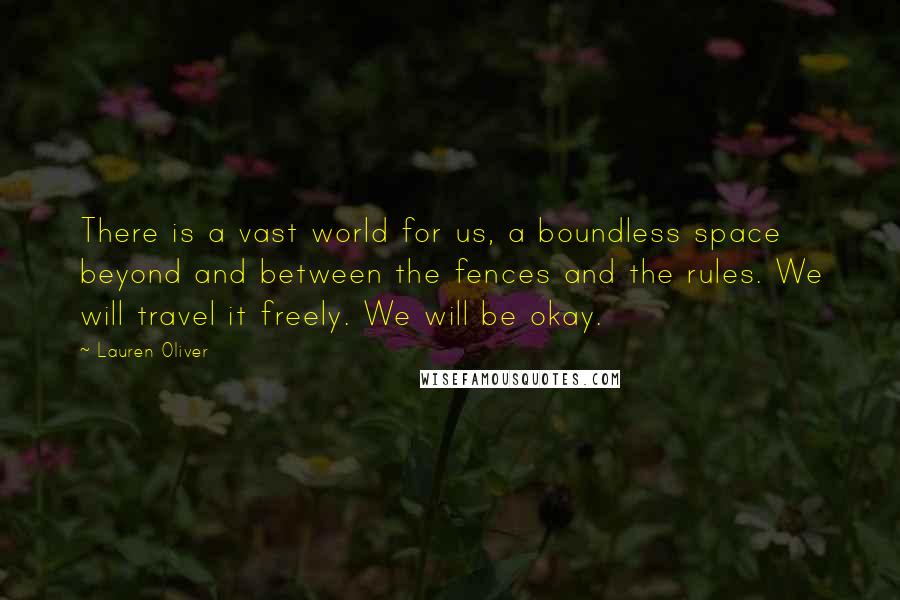 Lauren Oliver Quotes: There is a vast world for us, a boundless space beyond and between the fences and the rules. We will travel it freely. We will be okay.