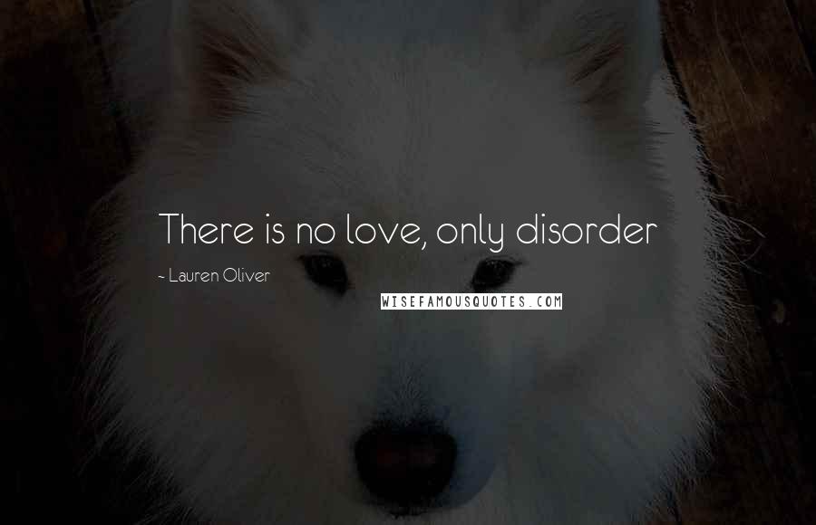 Lauren Oliver Quotes: There is no love, only disorder