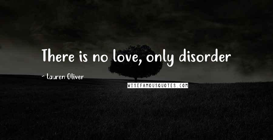 Lauren Oliver Quotes: There is no love, only disorder
