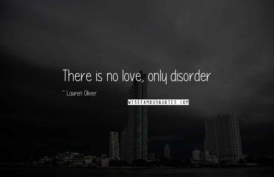 Lauren Oliver Quotes: There is no love, only disorder