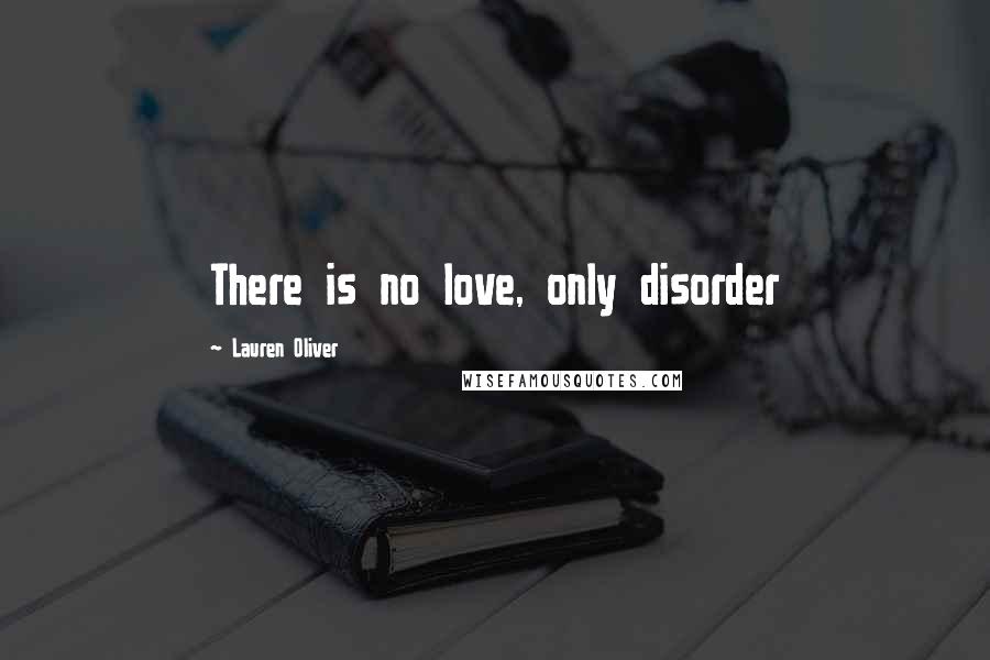 Lauren Oliver Quotes: There is no love, only disorder