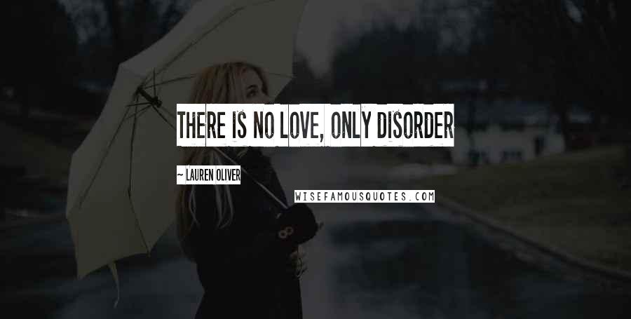 Lauren Oliver Quotes: There is no love, only disorder