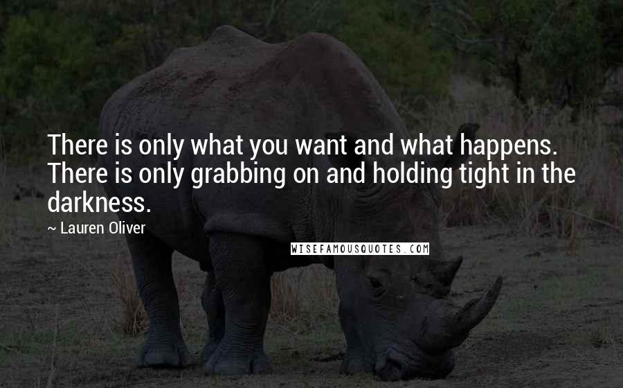 Lauren Oliver Quotes: There is only what you want and what happens. There is only grabbing on and holding tight in the darkness.