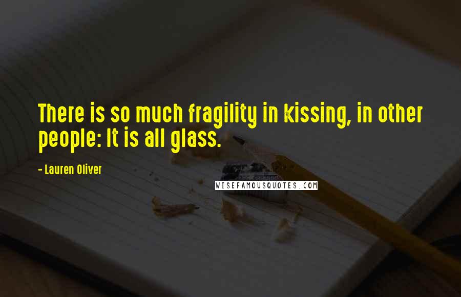 Lauren Oliver Quotes: There is so much fragility in kissing, in other people: It is all glass.