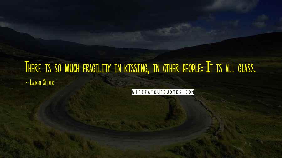 Lauren Oliver Quotes: There is so much fragility in kissing, in other people: It is all glass.