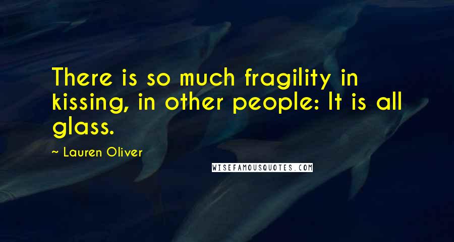 Lauren Oliver Quotes: There is so much fragility in kissing, in other people: It is all glass.