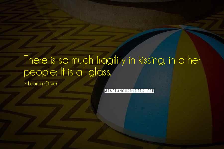 Lauren Oliver Quotes: There is so much fragility in kissing, in other people: It is all glass.