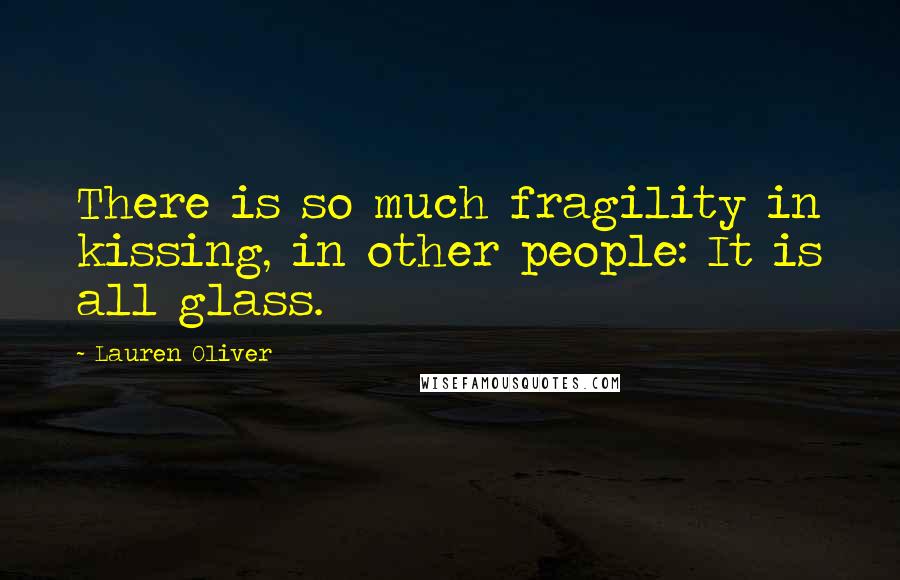 Lauren Oliver Quotes: There is so much fragility in kissing, in other people: It is all glass.