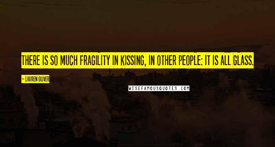 Lauren Oliver Quotes: There is so much fragility in kissing, in other people: It is all glass.